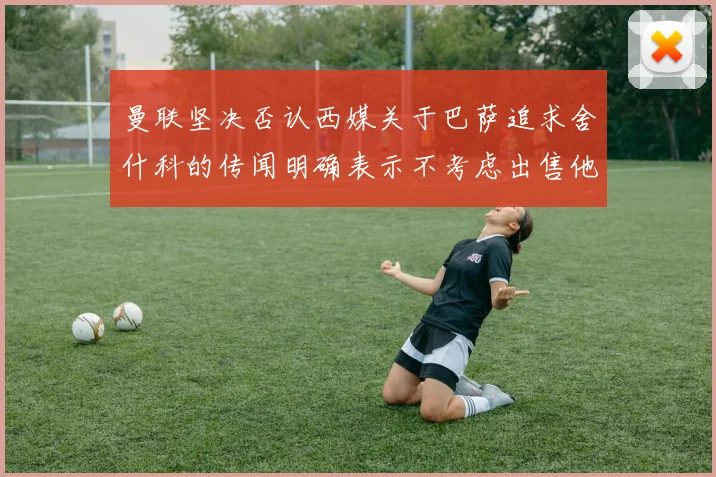 曼联坚决否认西媒关于巴萨追求舍什科的传闻明确表示不考虑出售他