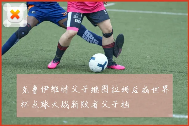 克鲁伊维特父子继图拉姆后成世界杯点球大战新败者父子档