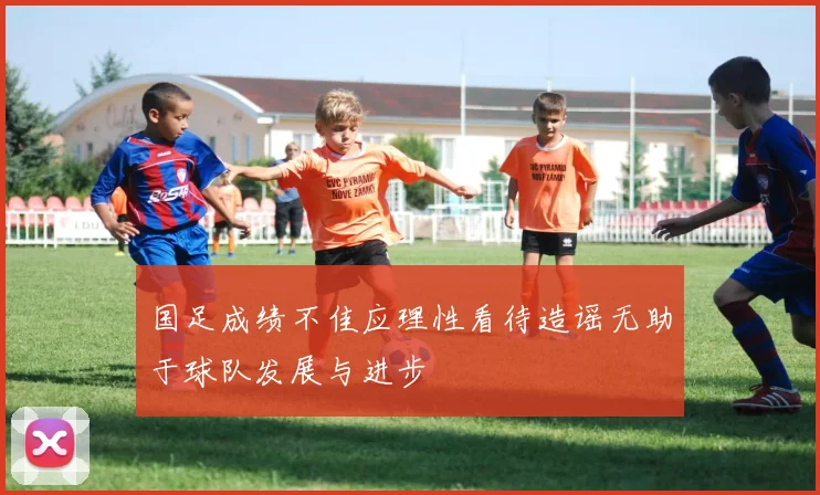 国足成绩不佳应理性看待造谣无助于球队发展与进步