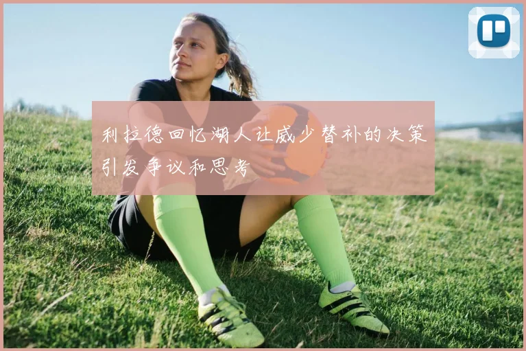 利拉德回忆湖人让威少替补的决策引发争议和思考