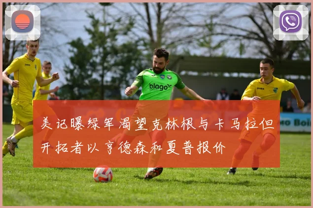 美记曝绿军渴望克林根与卡马拉但开拓者以亨德森和夏普报价