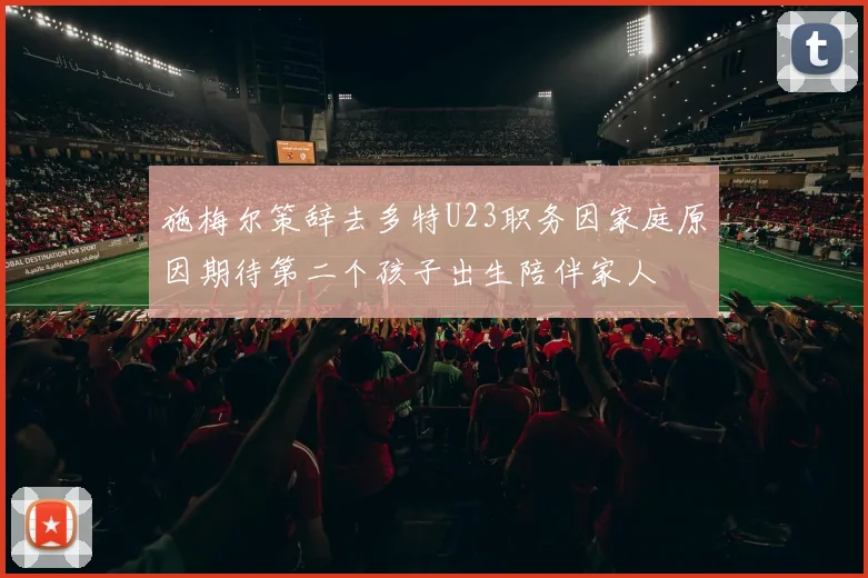 施梅尔策辞去多特U23职务因家庭原因期待第二个孩子出生陪伴家人