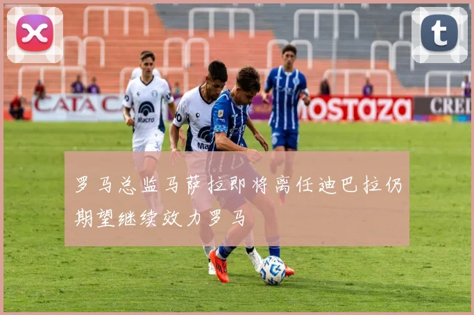 罗马总监马萨拉即将离任迪巴拉仍期望继续效力罗马
