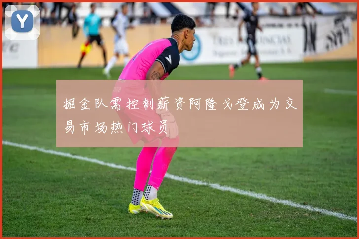 掘金队需控制薪资阿隆戈登成为交易市场热门球员