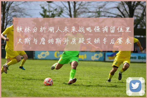 铁林分析湖人未来战略强调留住里夫斯与詹姆斯并质疑艾顿季后赛表现