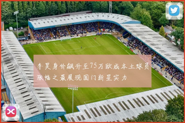 李昊身价飙升至75万欧成本土球员涨幅之最展现国门新星实力