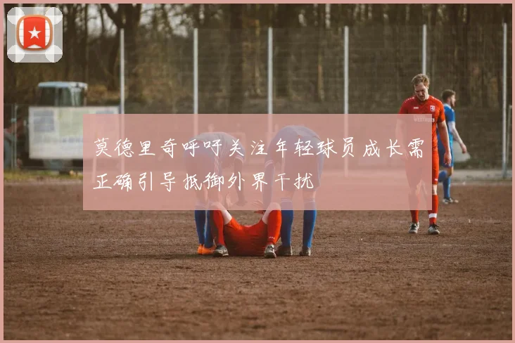 莫德里奇呼吁关注年轻球员成长需正确引导抵御外界干扰