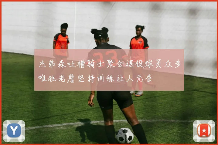 杰弗森吐槽骑士聚会退役球员众多唯独老詹坚持训练让人无奈