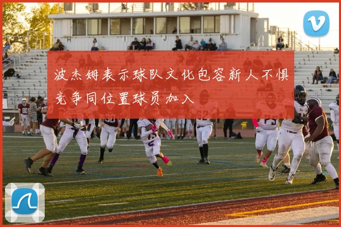 波杰姆表示球队文化包容新人不惧竞争同位置球员加入