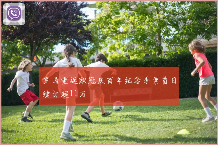 罗马重返欧冠庆百年纪念季票首日续订超11万