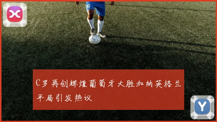 C罗再创辉煌葡萄牙大胜加纳英格兰平局引发热议