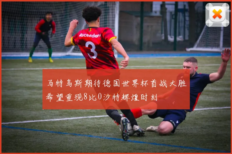 马特乌斯期待德国世界杯首战大胜希望重现8比0沙特辉煌时刻