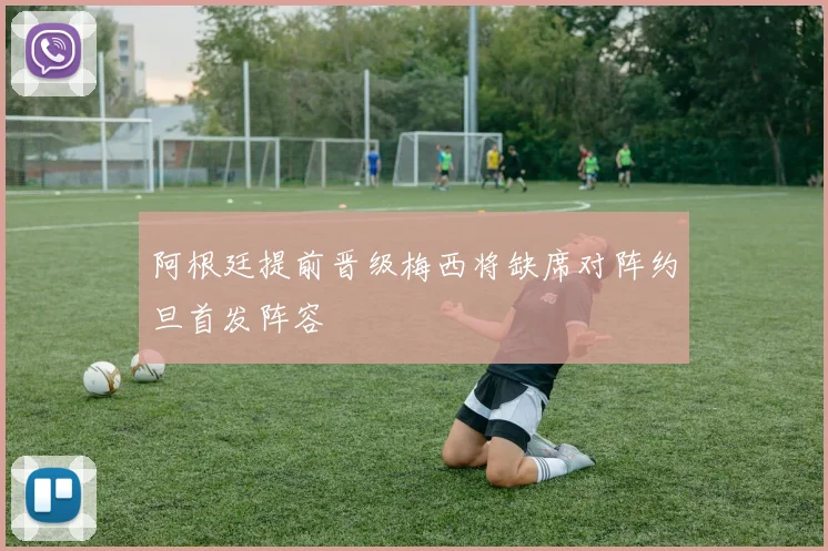 阿根廷提前晋级梅西将缺席对阵约旦首发阵容
