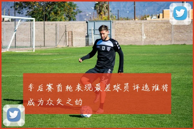 季后赛首轮表现最差球员评选谁将成为众矢之的