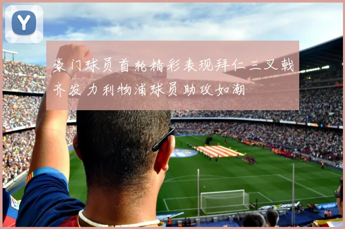 豪门球员首轮精彩表现拜仁三叉戟齐发力利物浦球员助攻如潮