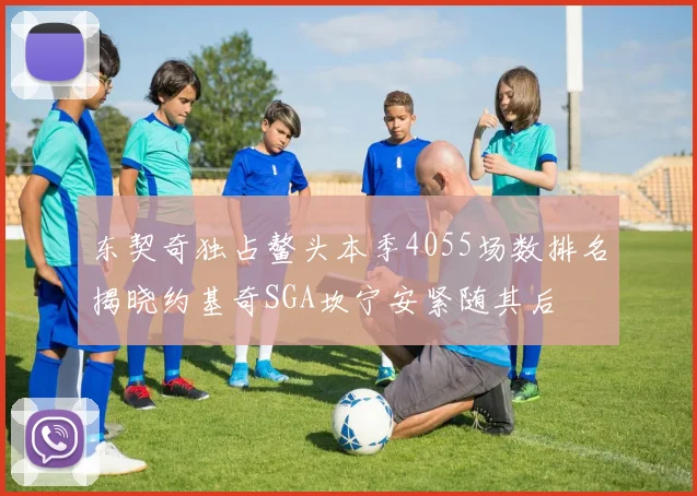 东契奇独占鳌头本季4055场数排名揭晓约基奇SGA坎宁安紧随其后