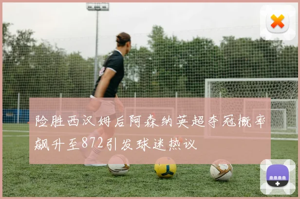险胜西汉姆后阿森纳英超夺冠概率飙升至872引发球迷热议