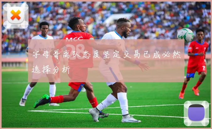 字母哥离队态度坚定交易已成必然选择分析