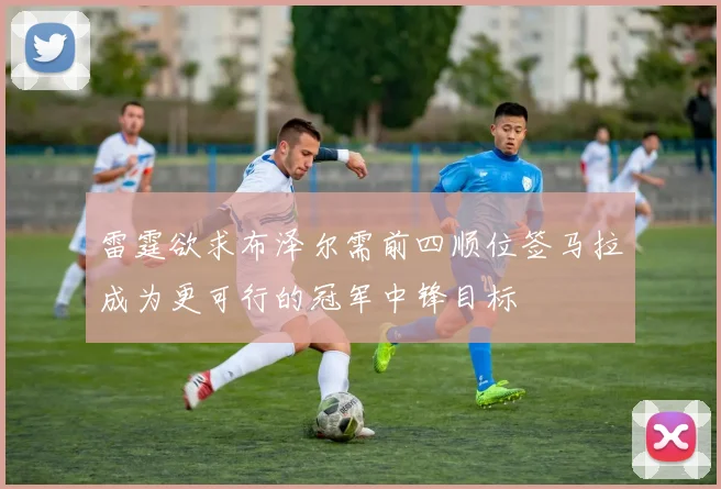 雷霆欲求布泽尔需前四顺位签马拉成为更可行的冠军中锋目标
