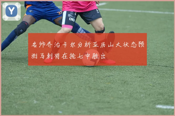 名帅乔治卡尔分析亚历山大状态预测马刺将在抢七中胜出